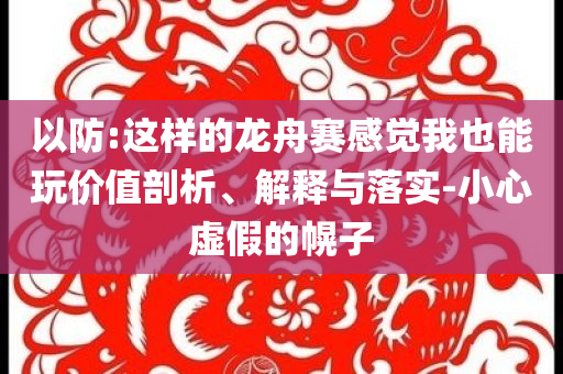以防:這樣的龍舟賽感覺我也能玩價(jià)值剖析、解釋與落實(shí)-小心虛假的幌子