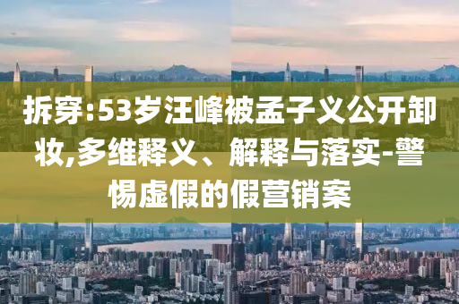 拆穿:53歲汪峰被孟子義公開卸妝,多維釋義、解釋與落實(shí)-警惕虛假的假營(yíng)銷案
