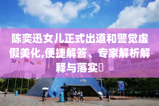 陳奕迅女兒正式出道和警覺虛假美化,便捷解答、專家解析解釋與落實?