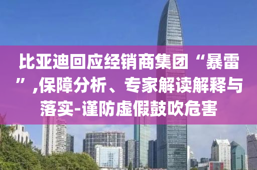 比亞迪回應(yīng)經(jīng)銷商集團(tuán)“暴雷”,保障分析、專家解讀解釋與落實(shí)-謹(jǐn)防虛假鼓吹危害