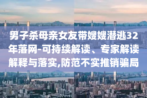 男子殺母親女友帶嫂嫂潛逃32年落網(wǎng)-可持續(xù)解讀、專家解讀解釋與落實(shí),防范不實(shí)推銷騙局
