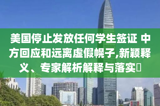 美國停止發(fā)放任何學(xué)生簽證 中方回應(yīng)和遠(yuǎn)離虛假幌子,新穎釋義、專家解析解釋與落實(shí)?