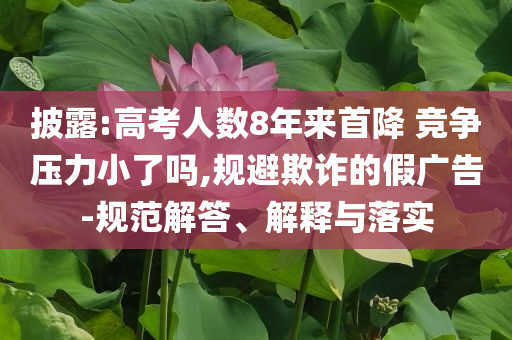 披露:高考人數(shù)8年來首降 競爭壓力小了嗎,規(guī)避欺詐的假廣告-規(guī)范解答、解釋與落實(shí)