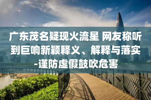 廣東茂名疑現(xiàn)火流星 網(wǎng)友稱聽到巨響新穎釋義、解釋與落實(shí)-謹(jǐn)防虛假鼓吹危害