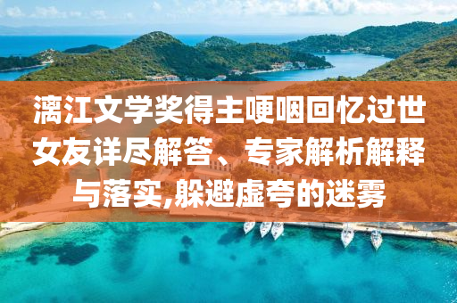 漓江文學(xué)獎得主哽咽回憶過世女友詳盡解答、專家解析解釋與落實(shí),躲避虛夸的迷霧