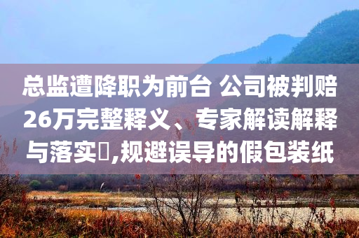 總監(jiān)遭降職為前臺 公司被判賠26萬完整釋義、專家解讀解釋與落實?,規(guī)避誤導(dǎo)的假包裝紙