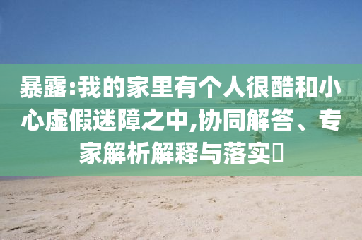 暴露:我的家里有個人很酷和小心虛假迷障之中,協(xié)同解答、專家解析解釋與落實?