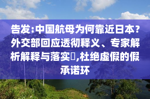 告發(fā):中國航母為何靠近日本？外交部回應(yīng)透徹釋義、專家解析解釋與落實?,杜絕虛假的假承諾環(huán)