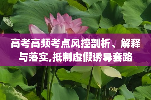高考高頻考點風控剖析、解釋與落實,抵制虛假誘導(dǎo)套路