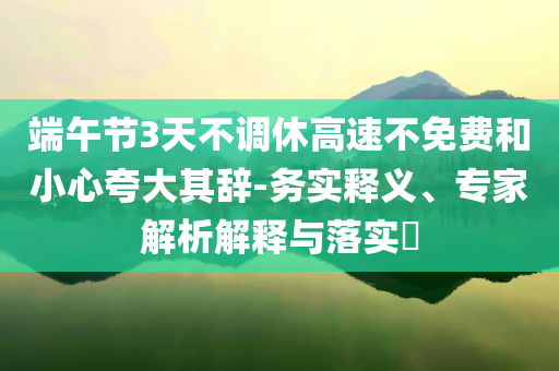 端午節(jié)3天不調(diào)休高速不免費和小心夸大其辭-務(wù)實釋義、專家解析解釋與落實?