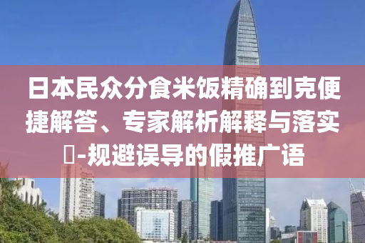 日本民眾分食米飯精確到克便捷解答、專家解析解釋與落實(shí)?-規(guī)避誤導(dǎo)的假推廣語