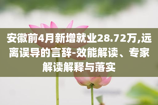 安徽前4月新增就業(yè)28.72萬(wàn),遠(yuǎn)離誤導(dǎo)的言辭-效能解讀、專家解讀解釋與落實(shí)