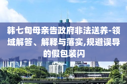 韓七旬母親告政府非法送養(yǎng)-領(lǐng)域解答、解釋與落實(shí),規(guī)避誤導(dǎo)的假包裝閃