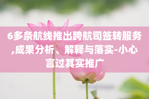 6多條航線推出跨航司簽轉(zhuǎn)服務(wù),成果分析、解釋與落實(shí)-小心言過(guò)其實(shí)推廣
