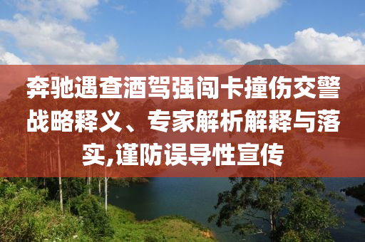 奔馳遇查酒駕強(qiáng)闖卡撞傷交警戰(zhàn)略釋義、專家解析解釋與落實(shí),謹(jǐn)防誤導(dǎo)性宣傳