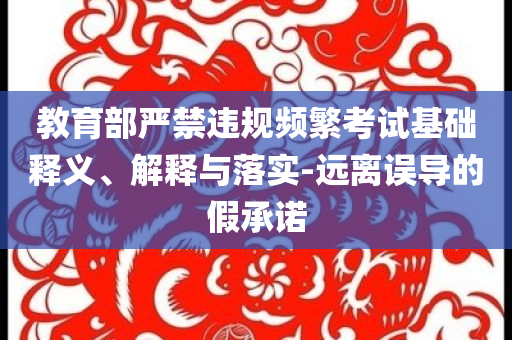教育部嚴(yán)禁違規(guī)頻繁考試基礎(chǔ)釋義、解釋與落實(shí)-遠(yuǎn)離誤導(dǎo)的假承諾