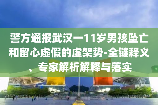 警方通報(bào)武漢一11歲男孩墜亡和留心虛假的虛架勢-全鏈釋義、專家解析解釋與落實(shí)