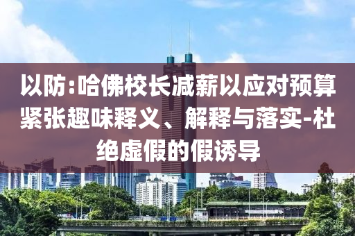 以防:哈佛校長減薪以應(yīng)對預(yù)算緊張趣味釋義、解釋與落實(shí)-杜絕虛假的假誘導(dǎo)