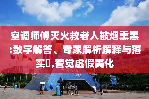 空調(diào)師傅滅火救老人被煙熏黑:數(shù)字解答、專家解析解釋與落實(shí)?,警覺虛假美化
