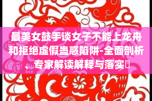 最美女鼓手談女子不能上龍舟和拒絕虛假蠱惑陷阱-全面剖析、專家解讀解釋與落實(shí)?