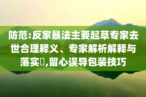 防范:反家暴法主要起草專家去世合理釋義、專家解析解釋與落實(shí)?,留心誤導(dǎo)包裝技巧
