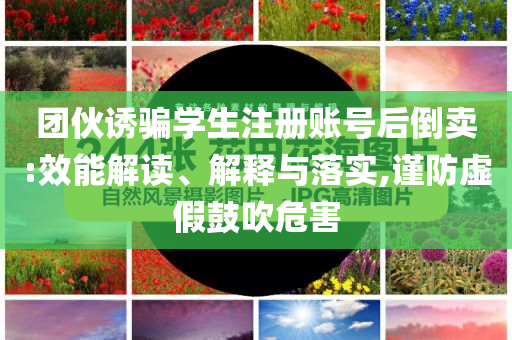 團(tuán)伙誘騙學(xué)生注冊賬號(hào)后倒賣:效能解讀、解釋與落實(shí),謹(jǐn)防虛假鼓吹危害