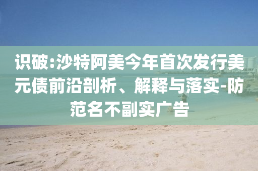 識(shí)破:沙特阿美今年首次發(fā)行美元債前沿剖析、解釋與落實(shí)-防范名不副實(shí)廣告