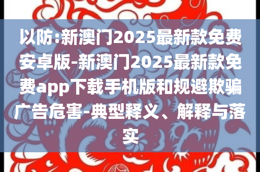 以防:新澳門2025最新款免費(fèi)安卓版-新澳門2025最新款免費(fèi)app下載手機(jī)版和規(guī)避欺騙廣告危害-典型釋義、解釋與落實(shí)
