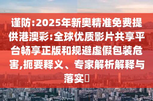 謹(jǐn)防:2025年新奧精準(zhǔn)免費(fèi)提供港澳彩:全球優(yōu)質(zhì)影片共享平臺(tái)暢享正版和規(guī)避虛假包裝危害,扼要釋義、專家解析解釋與落實(shí)?