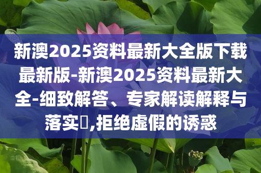 新澳2025資料最新大全版下載最新版-新澳2025資料最新大全-細(xì)致解答、專家解讀解釋與落實(shí)?,拒絕虛假的誘惑