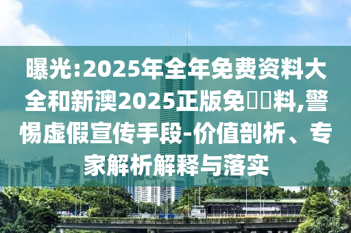 曝光:2025年全年免費(fèi)資料大全和新澳2025正版免費(fèi)資料,警惕虛假宣傳手段-價(jià)值剖析、專家解析解釋與落實(shí)