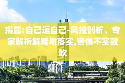 揭露:自己逗自己-風(fēng)控剖析、專家解析解釋與落實,警惕不實鼓吹