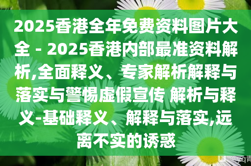 2025香港全年免費(fèi)資料圖片大全 - 2025香港內(nèi)部最準(zhǔn)資料解析,全面釋義、專家解析解釋與落實(shí)與警惕虛假宣傳 解析與釋義-基礎(chǔ)釋義、解釋與落實(shí),遠(yuǎn)離不實(shí)的誘惑