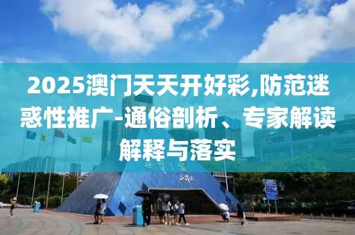 2025澳門天天開好彩,防范迷惑性推廣-通俗剖析、專家解讀解釋與落實(shí)