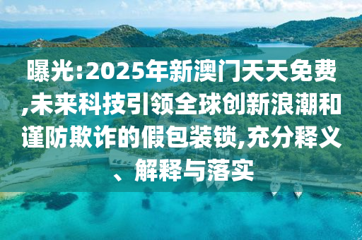 曝光:2025年新澳門天天免費(fèi),未來(lái)科技引領(lǐng)全球創(chuàng)新浪潮和謹(jǐn)防欺詐的假包裝鎖,充分釋義、解釋與落實(shí)