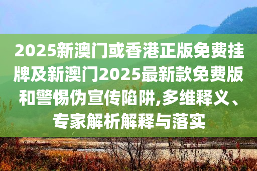 2025新澳門或香港正版免費(fèi)掛牌及新澳門2025最新款免費(fèi)版和警惕偽宣傳陷阱,多維釋義、專家解析解釋與落實(shí)