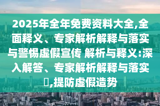 2025年全年免費資料大全,全面釋義、專家解析解釋與落實與警惕虛假宣傳 解析與釋義:深入解答、專家解析解釋與落實?,提防虛假造勢