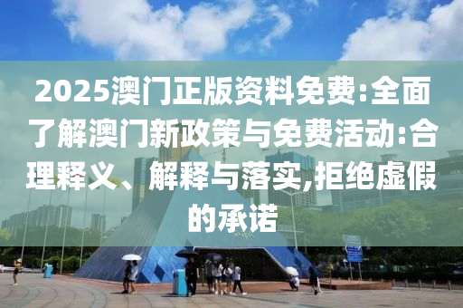 2025澳門正版資料免費(fèi):全面了解澳門新政策與免費(fèi)活動(dòng):合理釋義、解釋與落實(shí),拒絕虛假的承諾