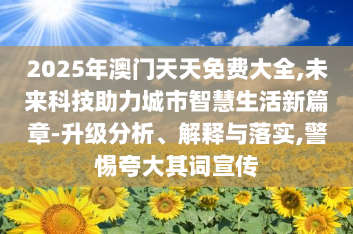 2025年澳門天天免費大全,未來科技助力城市智慧生活新篇章-升級分析、解釋與落實,警惕夸大其詞宣傳