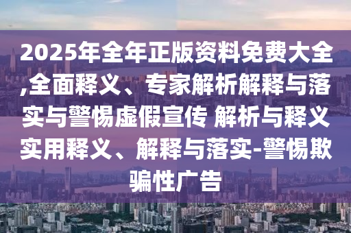 2025年全年正版資料免費大全,全面釋義、專家解析解釋與落實與警惕虛假宣傳 解析與釋義實用釋義、解釋與落實-警惕欺騙性廣告