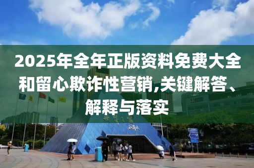 2025年全年正版資料免費大全和留心欺詐性營銷,關(guān)鍵解答、解釋與落實
