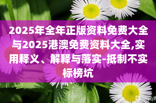 2025年全年正版資料免費大全與2025港澳免費資料大全,實用釋義、解釋與落實-抵制不實標(biāo)榜坑