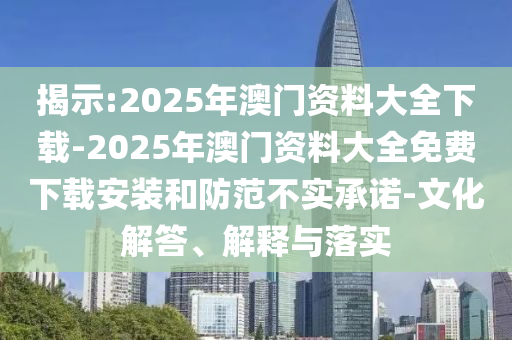 揭示:2025年澳門資料大全下載-2025年澳門資料大全免費下載安裝和防范不實承諾-文化解答、解釋與落實