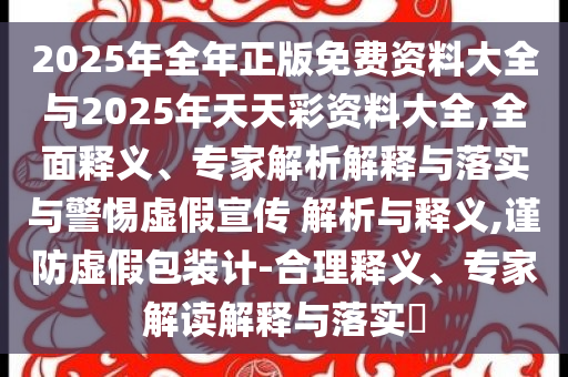 2025年全年正版免費(fèi)資料大全與2025年天天彩資料大全,全面釋義、專家解析解釋與落實(shí)與警惕虛假宣傳 解析與釋義,謹(jǐn)防虛假包裝計(jì)-合理釋義、專家解讀解釋與落實(shí)?