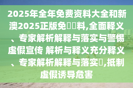 2025年全年免費(fèi)資料大全和新澳2025正版免費(fèi)資料,全面釋義、專(zhuān)家解析解釋與落實(shí)與警惕虛假宣傳 解析與釋義充分釋義、專(zhuān)家解析解釋與落實(shí)?,抵制虛假誘導(dǎo)危害