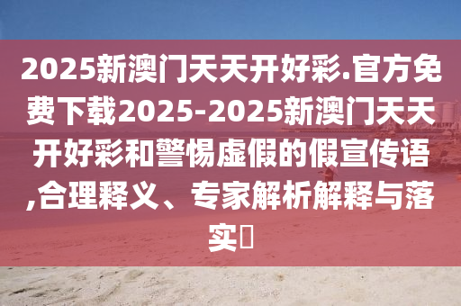 2025新澳門天天開好彩.官方免費(fèi)下載2025-2025新澳門天天開好彩和警惕虛假的假宣傳語,合理釋義、專家解析解釋與落實(shí)?