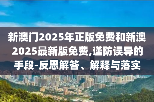 新澳門2025年正版免費(fèi)和新澳2025最新版免費(fèi),謹(jǐn)防誤導(dǎo)的手段-反思解答、解釋與落實(shí)