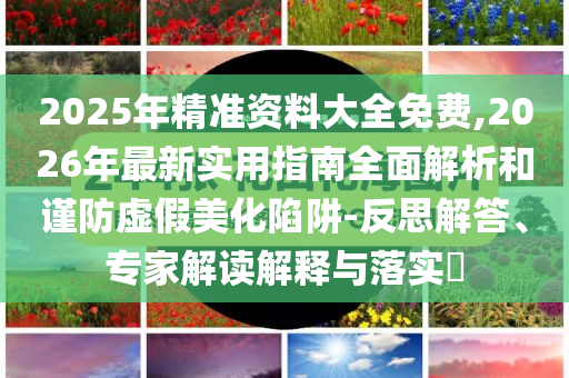 2025年精準(zhǔn)資料大全免費(fèi),2026年最新實(shí)用指南全面解析和謹(jǐn)防虛假美化陷阱-反思解答、專家解讀解釋與落實(shí)?