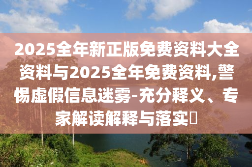 2025全年新正版免費(fèi)資料大全資料與2025全年免費(fèi)資料,警惕虛假信息迷霧-充分釋義、專(zhuān)家解讀解釋與落實(shí)?