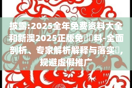 披露:2025全年免費(fèi)資料大全和新澳2025正版免費(fèi)資料-全面剖析、專(zhuān)家解析解釋與落實(shí)?,規(guī)避虛假推廣